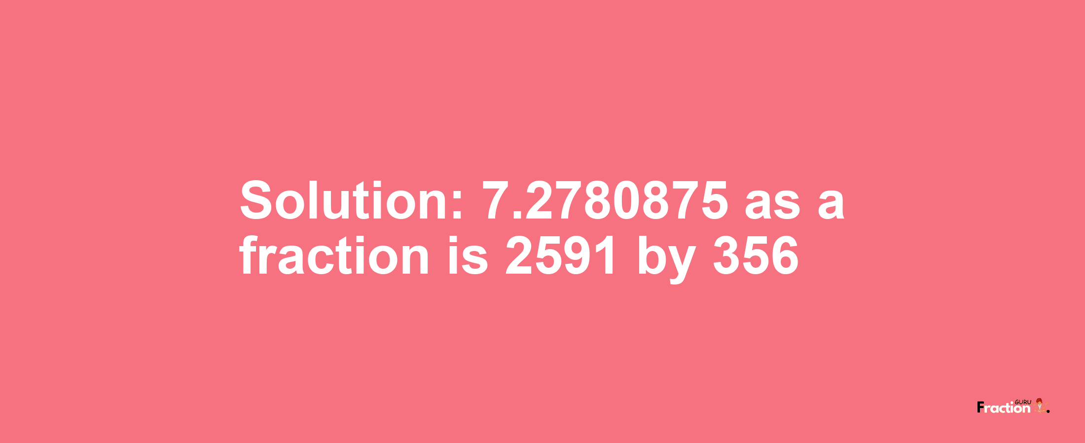 Solution:7.2780875 as a fraction is 2591/356